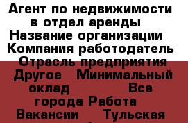 Агент по недвижимости в отдел аренды › Название организации ­ Компания-работодатель › Отрасль предприятия ­ Другое › Минимальный оклад ­ 30 000 - Все города Работа » Вакансии   . Тульская обл.